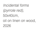Incidental forms (pyrrole red), 50x40cm, oil on linen on wood, 2026